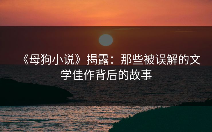 《母狗小说》揭露:那些被误解的文学佳作背后的故事