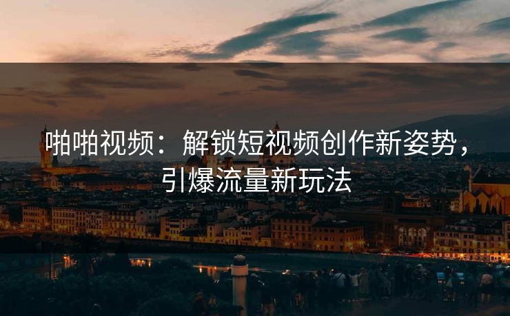 啪啪视频:解锁短视频创作新姿势,引爆流量新玩法 啪啪视频:解锁短视频创作新姿势,引爆流量新玩法