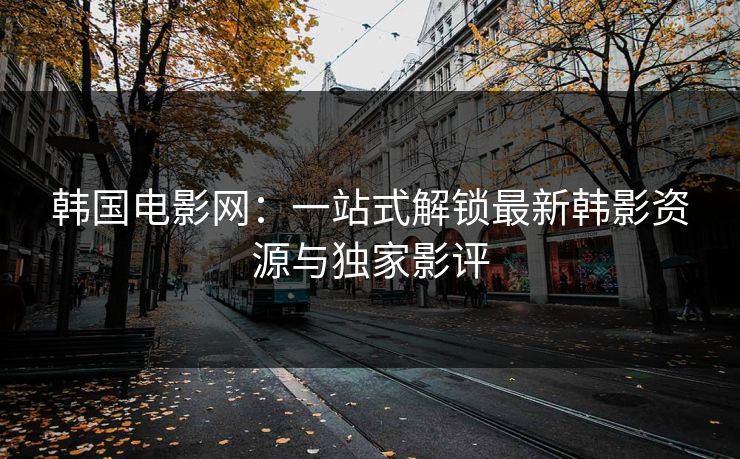 韩国电影网：一站式解锁最新韩影资源与独家影评
