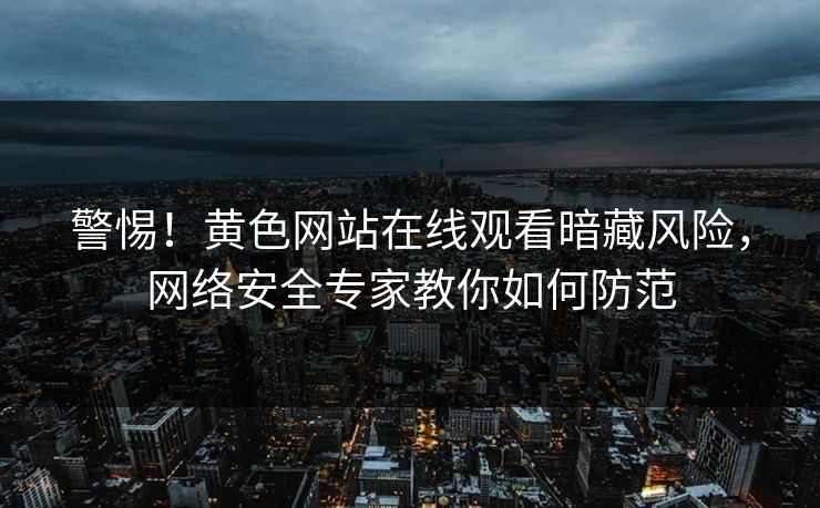 警惕！黄色网站在线观看暗藏风险，网络安全专家教你如何防范