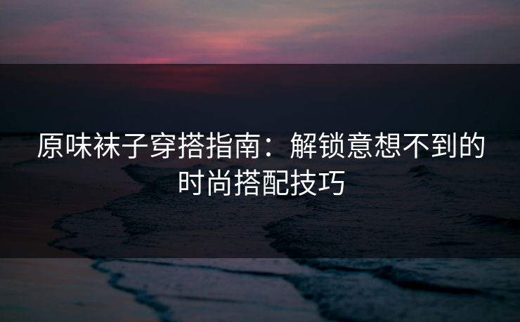 原味袜子穿搭指南：解锁意想不到的时尚搭配技巧
