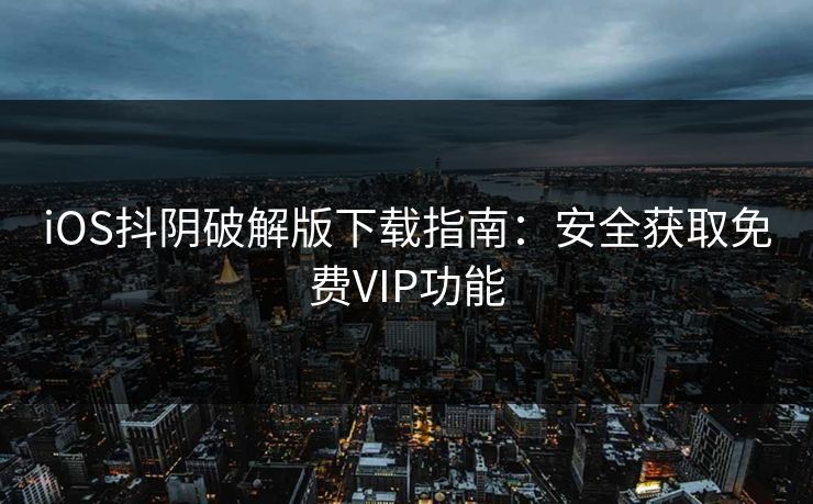 iOS抖阴破解版下载指南：安全获取免费VIP功能