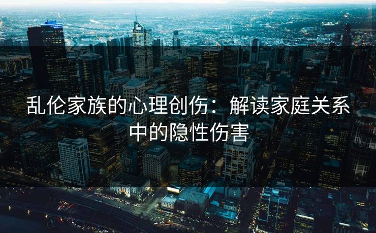 乱伦家族的心理创伤：解读家庭关系中的隐性伤害