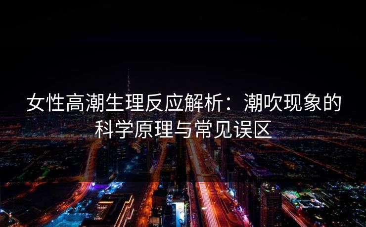 女性高潮生理反应解析:潮吹现象的科学原理与常见误区 女性高潮生理反应解析:潮吹现象的科学原理与常见误区