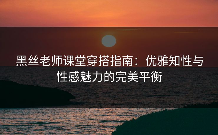 黑丝老师课堂穿搭指南:优雅知性与性感魅力的完美平衡 黑丝老师课堂穿搭指南:优雅知性与性感魅力的完美平衡