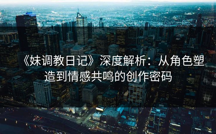 《妹调教日记》深度解析：从角色塑造到情感共鸣的创作密码