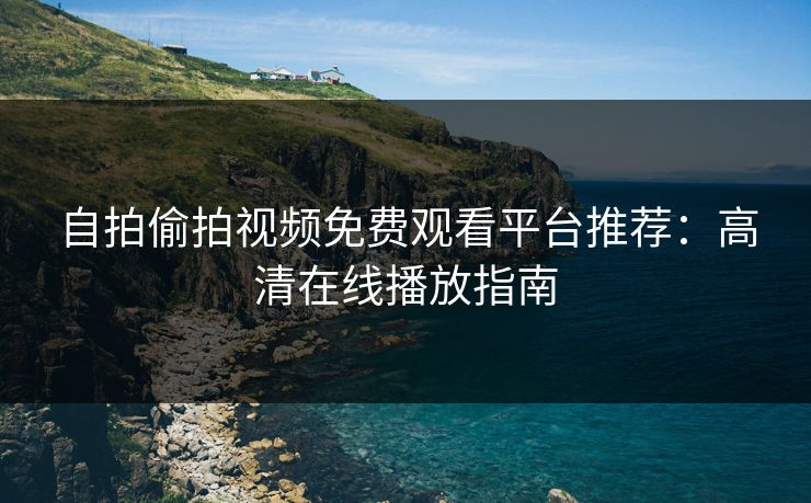 自拍偷拍视频免费观看平台推荐：高清在线播放指南