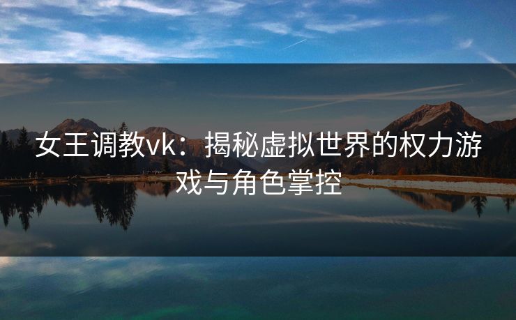 女王调教vk:揭秘虚拟世界的权力游戏与角色掌控