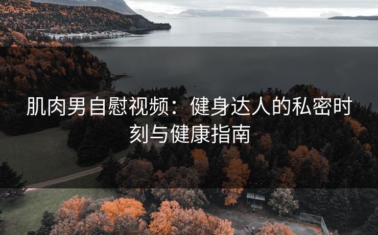 肌肉男自慰视频：健身达人的私密时刻与健康指南
