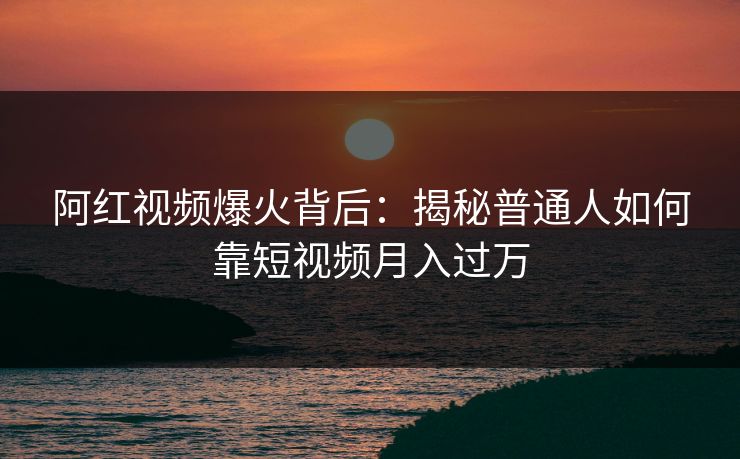 阿红视频爆火背后：揭秘普通人如何靠短视频月入过万