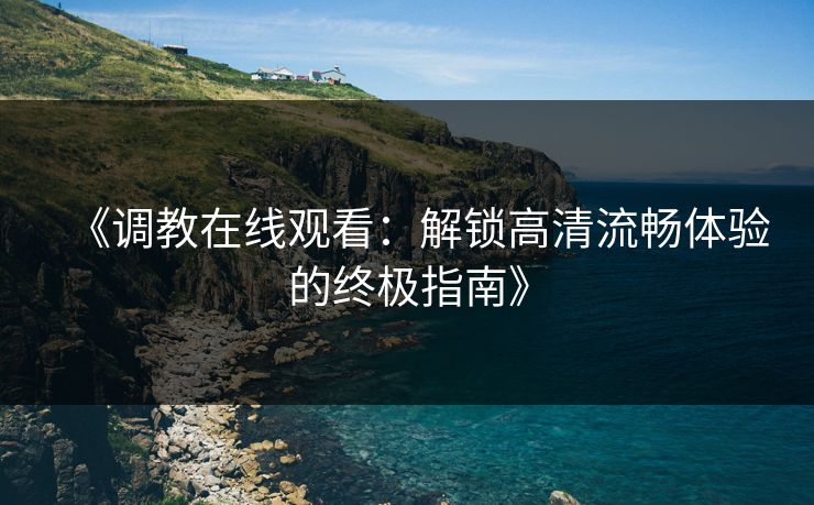 《调教在线观看:解锁高清流畅体验的终极指南》