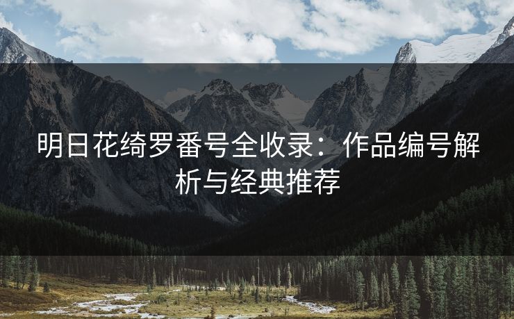 明日花绮罗番号全收录：作品编号解析与经典推荐