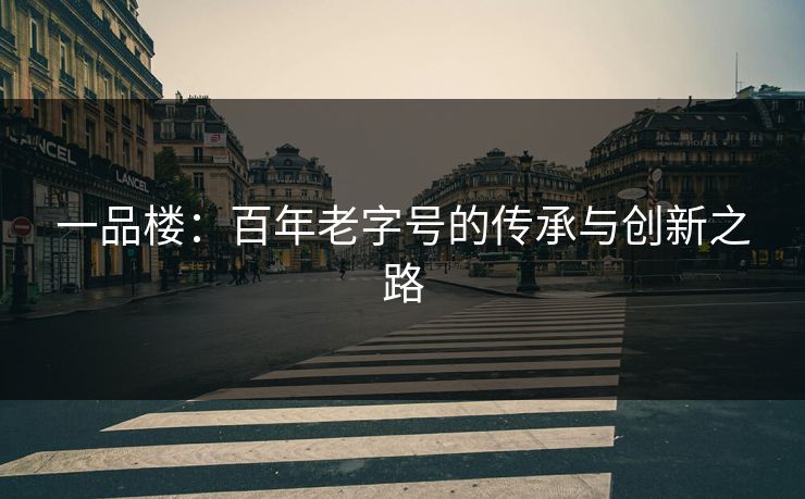 一品楼:百年老字号的传承与创新之路