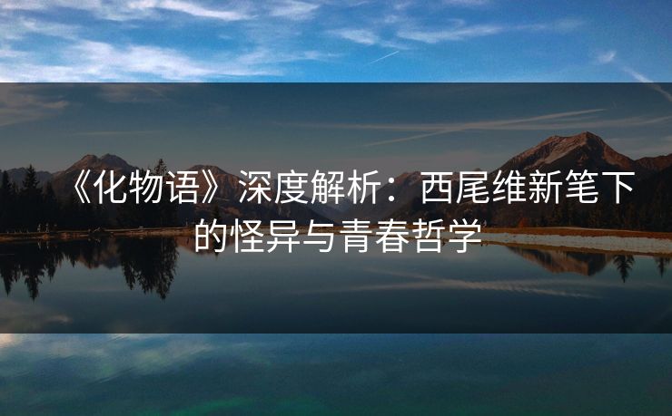 《化物语》深度解析：西尾维新笔下的怪异与青春哲学
