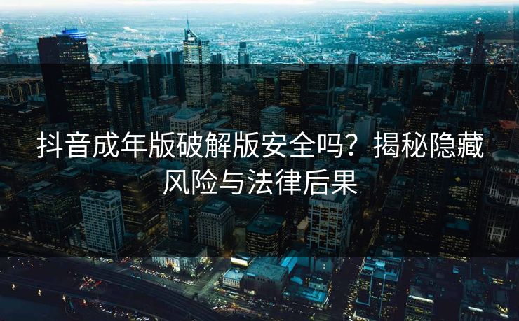 抖音成年版破解版安全吗？揭秘隐藏风险与法律后果