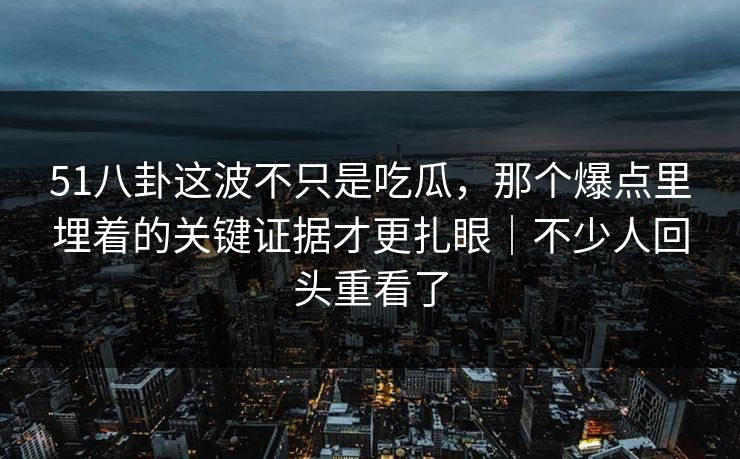 51八卦这波不只是吃瓜,那个爆点里埋着的关键证据才更扎眼|不少人回头重看了