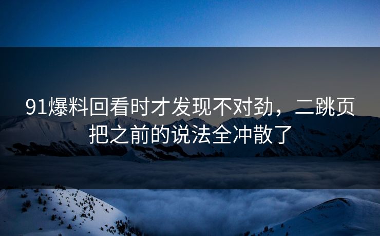 91爆料回看时才发现不对劲，二跳页把之前的说法全冲散了