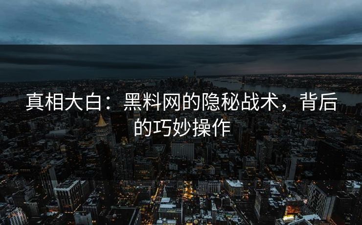 真相大白:黑料网的隐秘战术,背后的巧妙操作