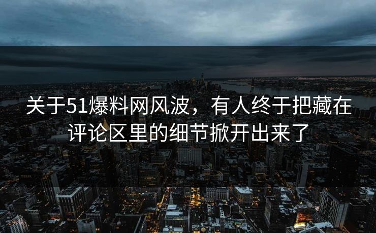 关于51爆料网风波,有人终于把藏在评论区里的细节掀开出来了