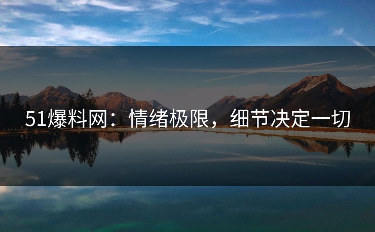 51爆料网:情绪极限,细节决定一切