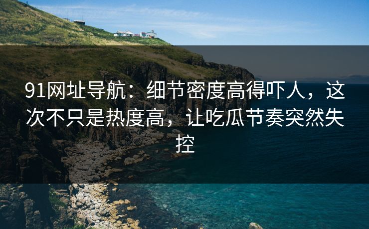 91网址导航:细节密度高得吓人,这次不只是热度高,让吃瓜节奏突然失控