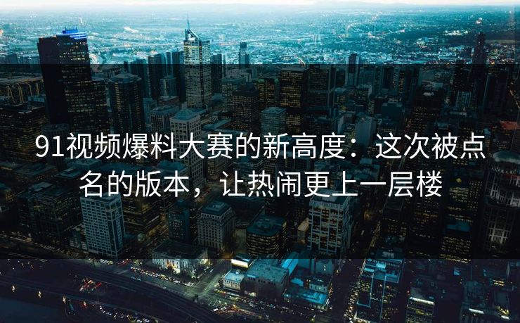 91视频爆料大赛的新高度:这次被点名的版本,让热闹更上一层楼