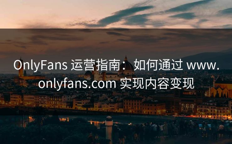 OnlyFans 运营指南：如何通过 www.onlyfans.com 实现内容变现