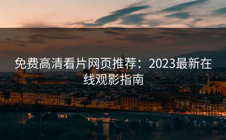 免费高清看片网页推荐：2023最新在线观影指南