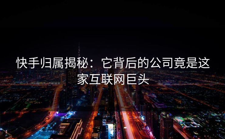快手归属揭秘：它背后的公司竟是这家互联网巨头