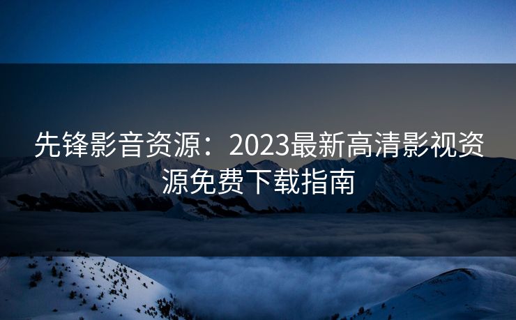 先锋影音资源：2023最新高清影视资源免费下载指南