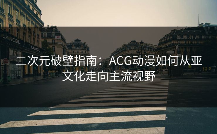 二次元破壁指南：ACG动漫如何从亚文化走向主流视野
