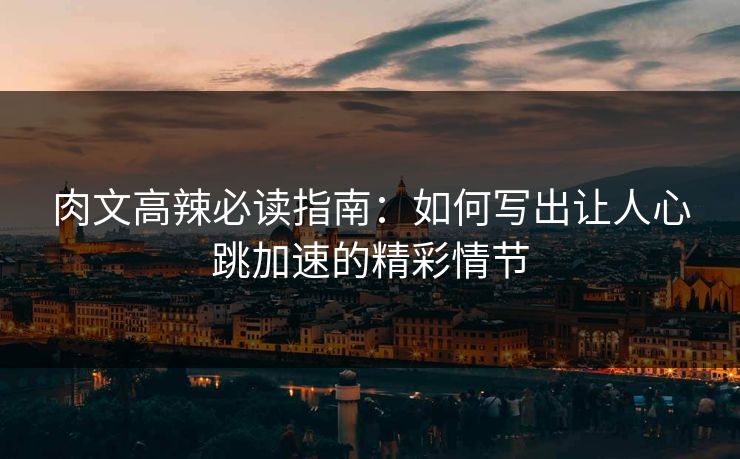 肉文高辣必读指南：如何写出让人心跳加速的精彩情节